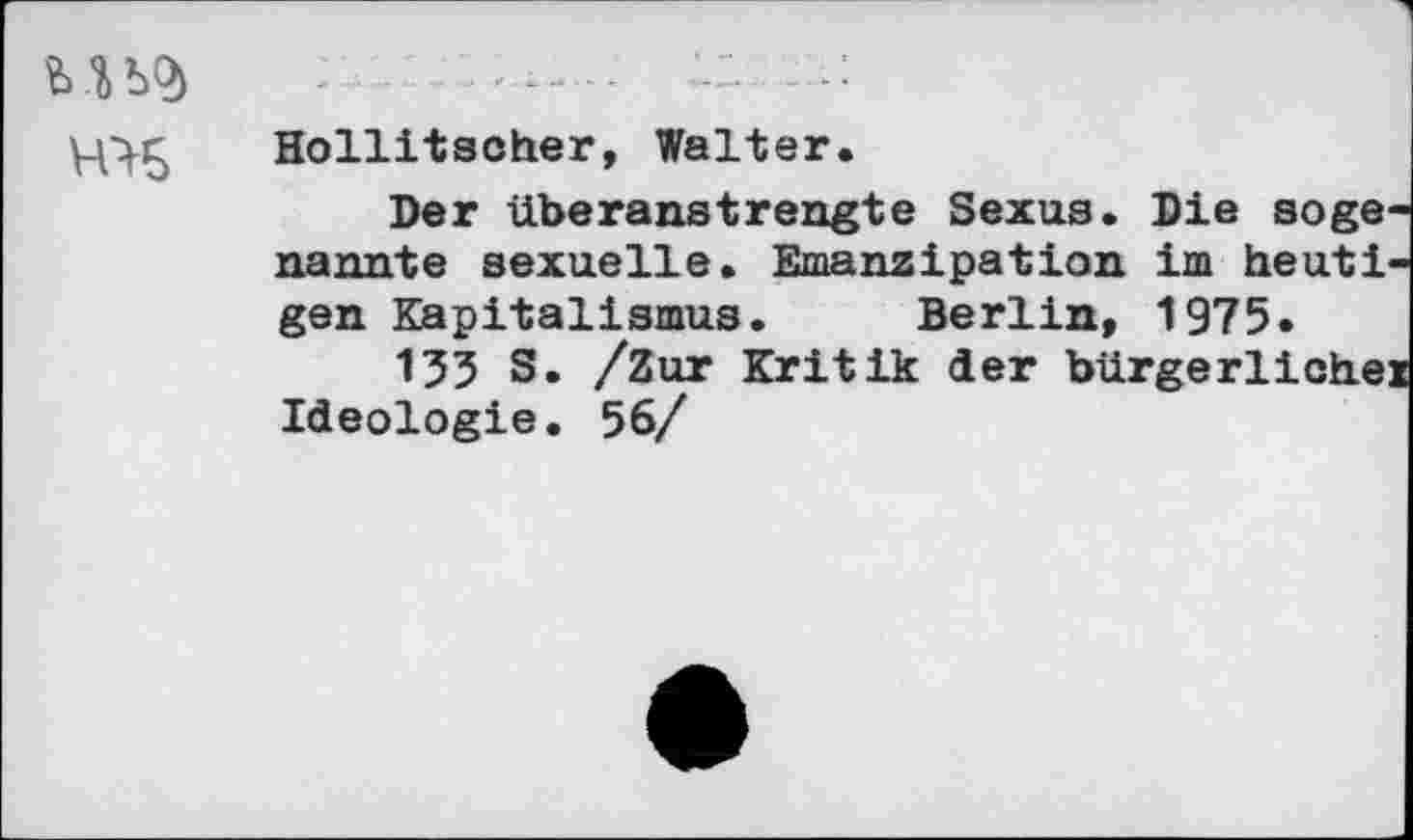 ﻿....	.2.
Hollitscher, Walter.
Der überanstrengte Sexus. Die sogenannte sexuelle. Emanzipation im heutigen Kapitalismus. Berlin, 1975.
135 S. /Zur Kritik der bürgerliche! Ideologie. 56/